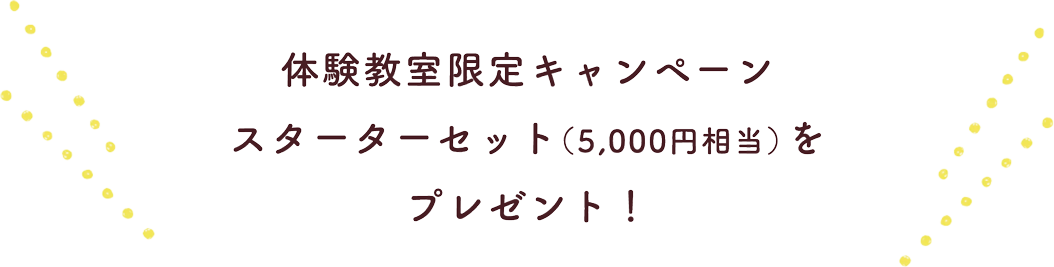 体験教室限定キャンペーン　スターターセット（5,000円相当）をプレゼント！