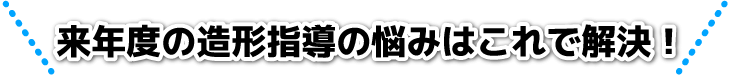 来年度の造形指導の悩みはこれで解決！