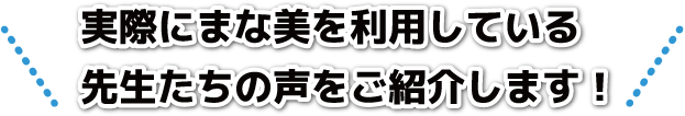 実際にまな美を利用している
先生たちの声をご紹介します！
