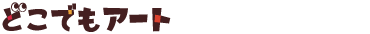 どこでもアート すご美